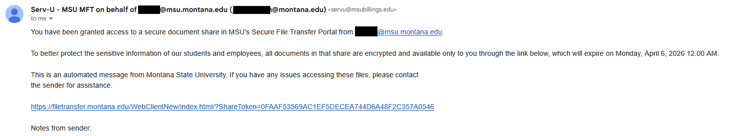 Screenshot of an email from servu@bsubillings.edu, on behalf of [enter NetID@msu.montana.edu account used to send the request] letting you know that you have "been granted access to a secure document share in MSU's Secure File Transfer Portal". Below this, text reads "To better protect the sensitive imformation of our students and employees, all documents in that share are encrypted and available only to you through the link below, which will expire [insert expiration date here]. Following this is more text advising the recipient that this is an automated message and any questions should be directed to the sender. The link to the portal request is listed below this. Under the link is a section for "Notes from sender", which the sender would have filled out when creating the request.